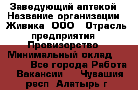 Заведующий аптекой › Название организации ­ Живика, ООО › Отрасль предприятия ­ Провизорство › Минимальный оклад ­ 35 000 - Все города Работа » Вакансии   . Чувашия респ.,Алатырь г.